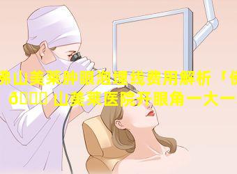 佛山美莱肿眼泡埋线费用解析「佛 🐘 山美莱医院开眼角一大一小」